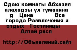 Сдаю комнаты Абхазия алахадзы ул.туманяна22д › Цена ­ 1 500 - Все города Развлечения и отдых » Гостиницы   . Алтай респ.